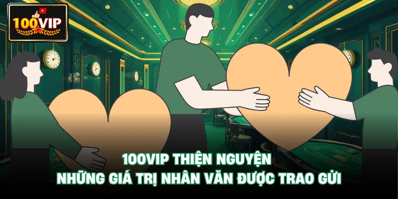 100Vip Thiện Nguyện - Những Giá Trị Nhân Văn Được Trao Gửi