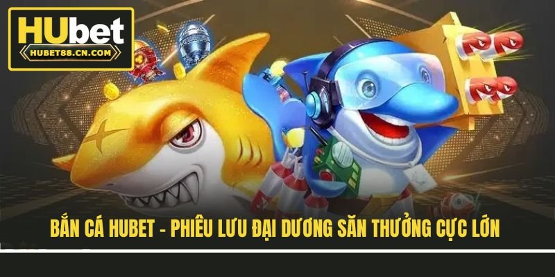 Bắn Cá Hubet - Phiêu Lưu Đại Dương Săn Thưởng Cực Lớn